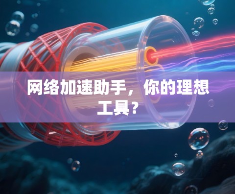网络加速助手，你的理想工具？