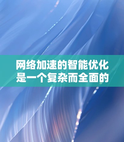 网络加速的智能优化是一个复杂而全面的过程，旨在通过算法和用户反馈来提高资源下载效率。以下是对网络加速智能优化的详细分析和建议