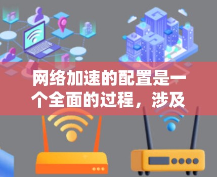 网络加速的配置是一个全面的过程，涉及多个步骤和细节。以下是一个系统化的步骤指南，帮助您在配置网络加速时取得预期的结果