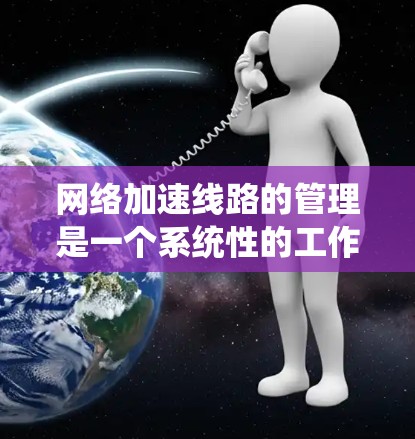 网络加速线路的管理是一个系统性的工作，涉及多个步骤和步骤，其中每个步骤都有其特定的要求和方法。以下是对网络加速线路管理的详细指南