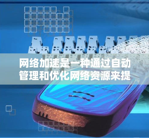 网络加速是一种通过自动管理和优化网络资源来提升用户体验的技术。它可以帮助用户高效地管理多个网页、下载文件和管理服务器，但使用时需要注意风险和限制。以下是详细的总结