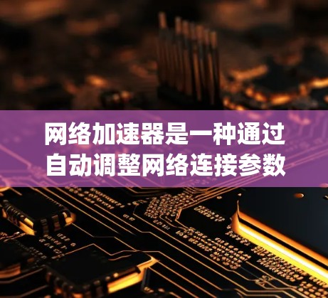 网络加速器是一种通过自动调整网络连接参数来提升网络性能的工具。为了评估其网络加速速度，可以使用ping命令和netstat命令来获取关键性能指标。以下是一步步的指南