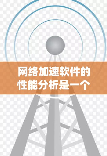 网络加速软件的性能分析是一个系统性的过程，需要从多个维度进行评估和优化。以下是对网络加速软件性能的全面分析和相关建议