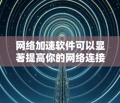 网络加速软件可以显著提高你的网络连接速度，让你的使用更加高效。以下是一些步骤，帮助你轻松地使用网络加速软件