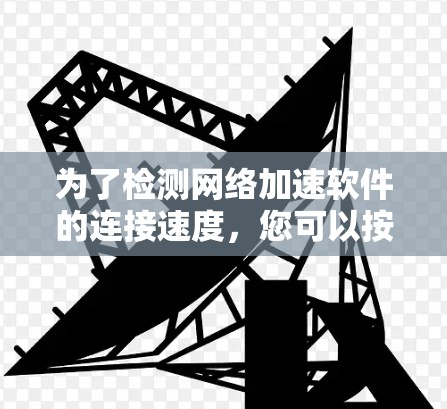 为了检测网络加速软件的连接速度，您可以按照以下步骤进行操作