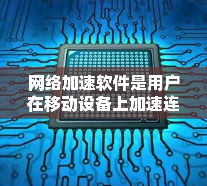 网络加速软件是用户在移动设备上加速连接外部网络资源的重要工具。以下是对这些软件的功能分析