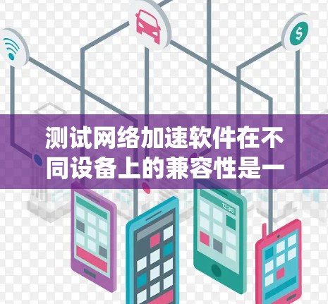 测试网络加速软件在不同设备上的兼容性是一个系统性的过程，涉及多个步骤和可能的挑战。以下是一个有条理的指南，帮助您有效完成测试