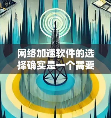 网络加速软件的选择确实是一个需要综合考虑的因素。以下是对几种主要网络加速软件的总结和建议，帮助您做出更明智的选择