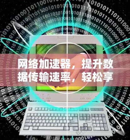 网络加速器，提升数据传输速率，轻松享受网络便捷