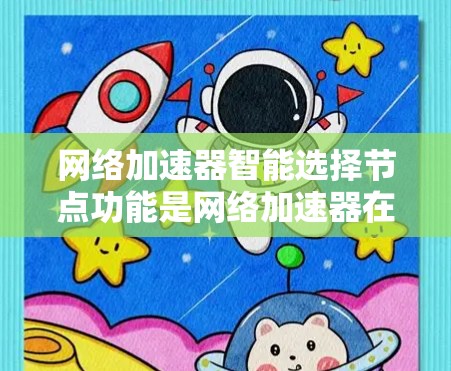 网络加速器智能选择节点功能是网络加速器在运行时自动调整连接节点以优化网络性能的特性。以下是对该功能的详细分析和总结
