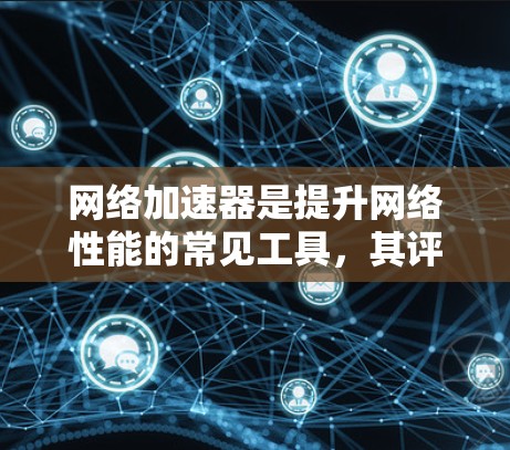 网络加速器是提升网络性能的常见工具，其评价通常集中在速度、延迟、稳定性、价格、界面、多设备兼容性等方面。以下是对网络加速器用户评价的总结，涵盖了主要的评价点