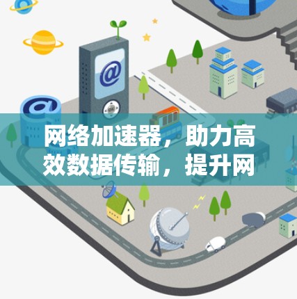 网络加速器，助力高效数据传输，提升网络性能的实用工具