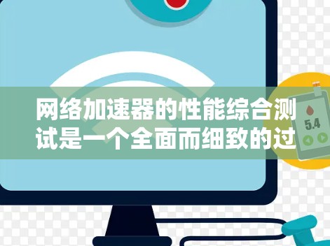 网络加速器的性能综合测试是一个全面而细致的过程，旨在评估其在不同环境下的表现，包括处理流量、延迟、连接稳定性和带宽消耗等方面。以下是详细的总结和步骤