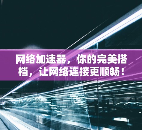 网络加速器，你的完美搭档，让网络连接更顺畅！