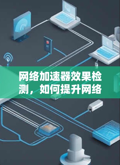 网络加速器效果检测，如何提升网络性能与安全性