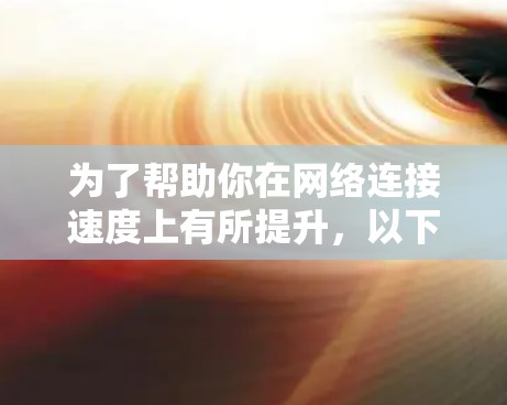 为了帮助你在网络连接速度上有所提升，以下是一份详细的网络加速器推荐和使用指南，基于你的需求和考虑因素