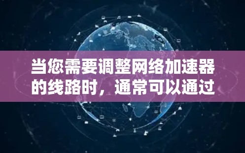 当您需要调整网络加速器的线路时，通常可以通过以下步骤进行调整