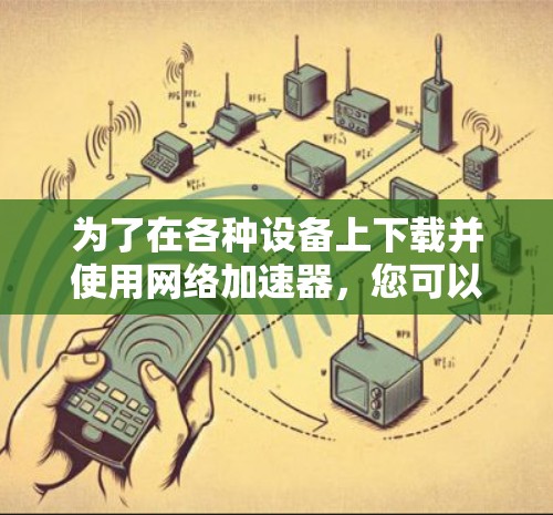为了在各种设备上下载并使用网络加速器，您可以按照以下步骤进行操作
