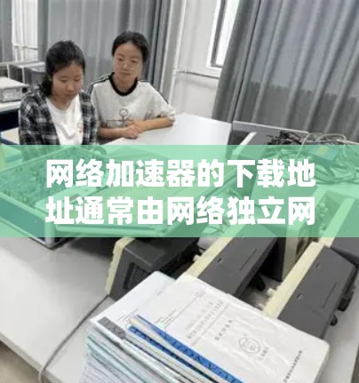 网络加速器的下载地址通常由网络独立网站提供，不能直接从官方网站或应用商店下载，因此建议您访问官方网站或应用商店搜索，然后点击下载链接。以下是一些常见的网络加速器名称及其推荐下载链接