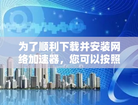为了顺利下载并安装网络加速器，您可以按照以下步骤进行