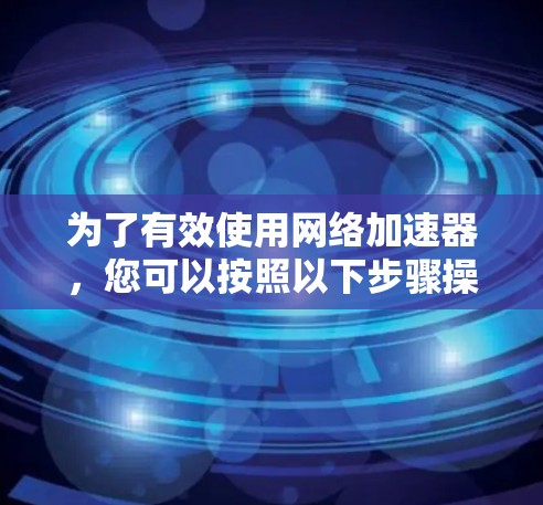 为了有效使用网络加速器，您可以按照以下步骤操作
