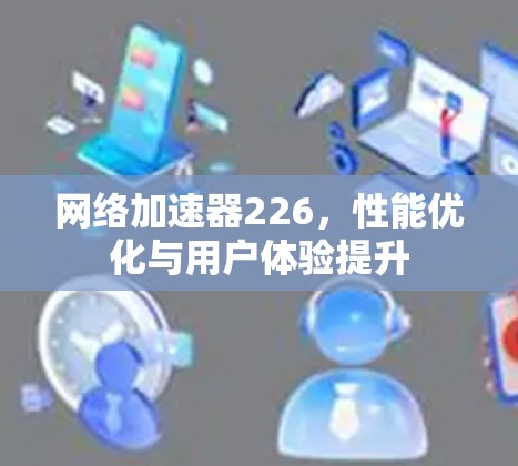 网络加速器226，性能优化与用户体验提升