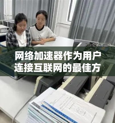 网络加速器作为用户连接互联网的最佳方式，其稳定性和性能在提升使用体验方面具有重要意义。以下是针对网络加速器稳定体验的详细分析