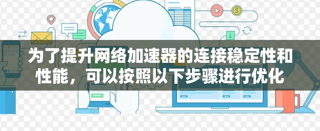 为了提升网络加速器的连接稳定性和性能，可以按照以下步骤进行优化