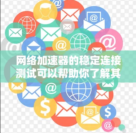 网络加速器的稳定连接测试可以帮助你了解其在长时间不使用时的连接稳定性，以及哪些设置可能会影响连接。以下是关于网络加速器稳定连接测试的一些关键点和建议