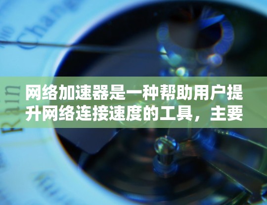 网络加速器是一种帮助用户提升网络连接速度的工具，主要通过加速、过滤、缓存优化等多种功能来提高用户体验。以下是一些网络加速器的体验排行，供您参考
