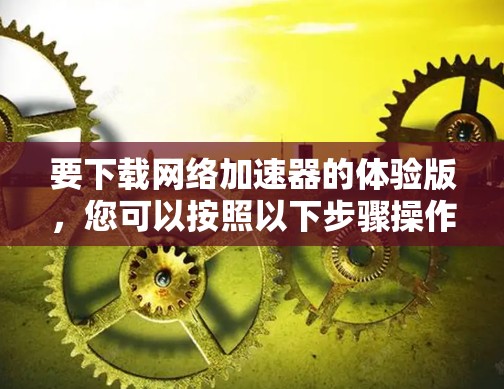 要下载网络加速器的体验版，您可以按照以下步骤操作