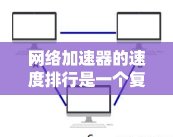 网络加速器的速度排行是一个复杂的问题，因为它涉及到多方面的因素，如下载速度、连接延迟、多线程功能等。以下是一个系统化的比较过程，帮助您找到最适合自己的网络加速器