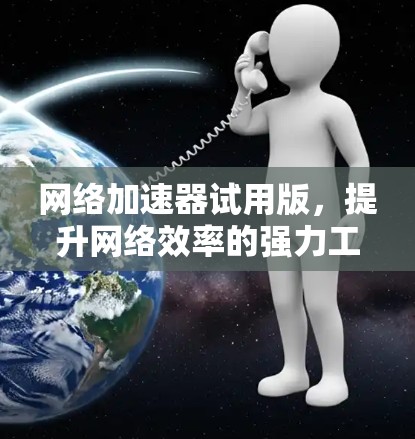 网络加速器试用版，提升网络效率的强力工具
