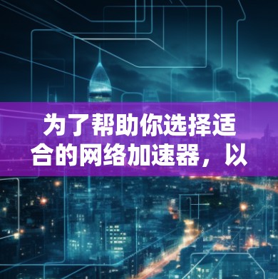 为了帮助你选择适合的网络加速器，以下是一些详细的步骤和建议