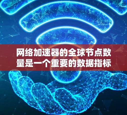 网络加速器的全球节点数量是一个重要的数据指标，反映网络加速器在不同国家和地区上的布局情况。以下是根据最新的数据和分析，网络加速器全球节点的数量及其分布情况