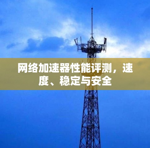 网络加速器性能评测，速度、稳定与安全