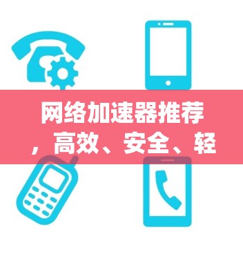 网络加速器推荐，高效、安全、轻松，为你的网络加速找上可靠 partner