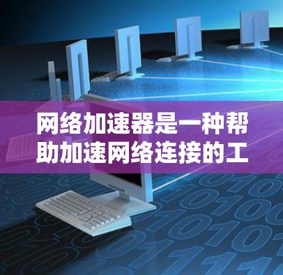 网络加速器是一种帮助加速网络连接的工具，通常用于提升网络稳定性和带宽利用率。免费测试可能是指用户尝试使用这些工具来测试其网络连接的稳定性或功能，以了解其性能