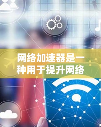 网络加速器是一种用于提升网络速度的工具，通过连接到互联网服务器，将用户连接到更高速速的网络资源。以下是几种常见的网络加速器及其连接方法的详细步骤
