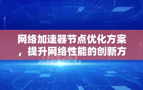 网络加速器节点优化方案，提升网络性能的创新方法