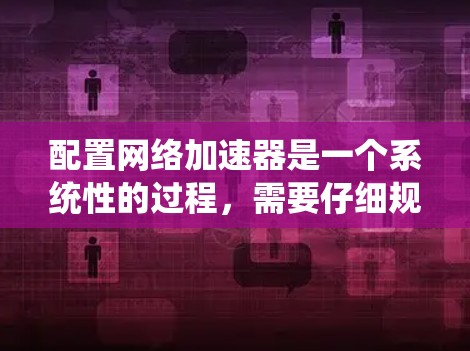 配置网络加速器是一个系统性的过程，需要仔细规划和执行。以下是一步步的指南