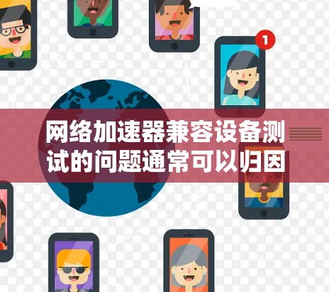 网络加速器兼容设备测试的问题通常可以归因于设备性能的限制或加速过程对设备的负面影响。以下是一些逐步的解决方案