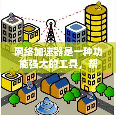 网络加速器是一种功能强大的工具，帮助用户更快地连接到互联网，优化多个设备的网络连接，同时支持多种协议和功能。以下是网络加速器的主要功能介绍