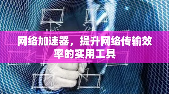网络加速器，提升网络传输效率的实用工具