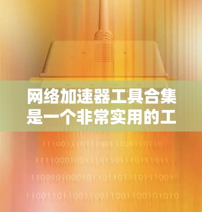 网络加速器工具合集是一个非常实用的工具，可以帮助用户提高网络连接速度，同时增强网络的安全性。以下是一些推荐的网络加速器工具，分为多个类别，供您选择
