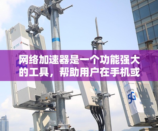 网络加速器是一个功能强大的工具，帮助用户在手机或电脑上使用更多网络流量。以下是对网络加速器的详细分析