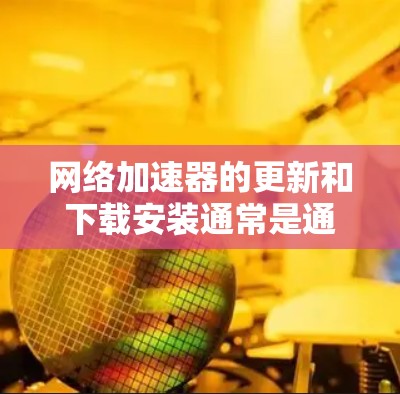 网络加速器的更新和下载安装通常是通过应用商店或官方网站来进行的，而不是通过下载安装包。以下是详细的指导