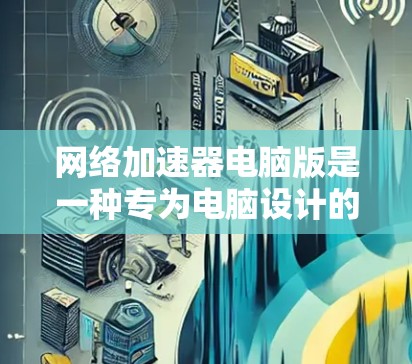 网络加速器电脑版是一种专为电脑设计的网络加速工具，它能够提升下载效率和资源利用率。以下是关于网络加速器电脑版的详细分析和建议