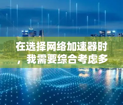 在选择网络加速器时，我需要综合考虑多个因素来做出明智的决定。以下是我的推荐和总结