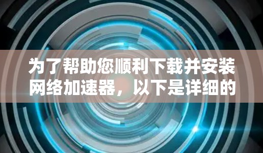 为了帮助您顺利下载并安装网络加速器，以下是详细的步骤指南